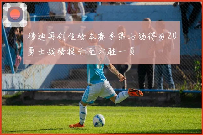 穆迪再创佳绩本赛季第七场得分20勇士战绩提升至六胜一负