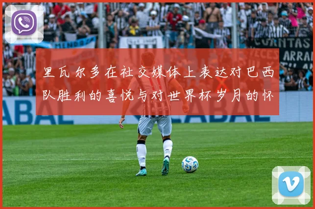 里瓦尔多在社交媒体上表达对巴西队胜利的喜悦与对世界杯岁月的怀念