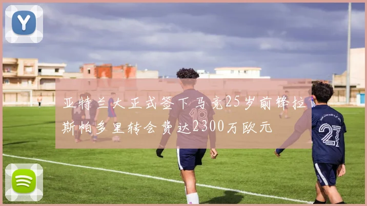 亚特兰大正式签下马竞25岁前锋拉斯帕多里转会费达2300万欧元