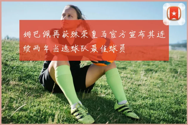 姆巴佩再获殊荣皇马官方宣布其连续两年当选球队最佳球员