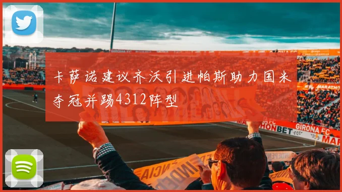 卡萨诺建议齐沃引进帕斯助力国米夺冠并踢4312阵型