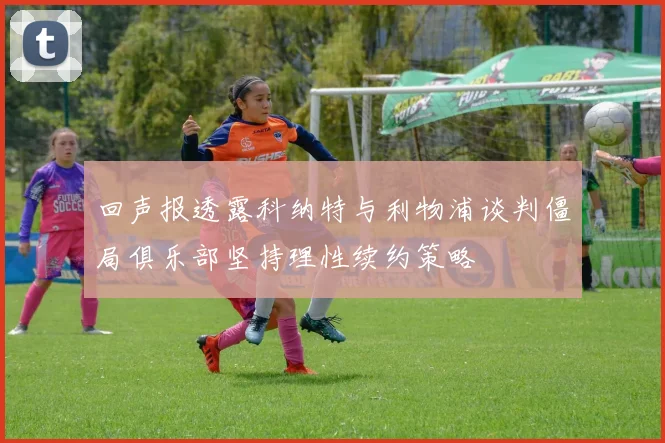 回声报透露科纳特与利物浦谈判僵局俱乐部坚持理性续约策略