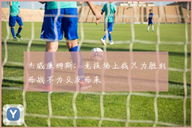杰威廉姆斯：竞技场上我只为胜利而战不为交友而来