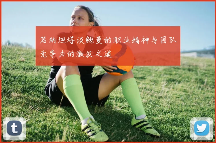 若纳坦塔谈鲍曼的职业精神与团队竞争力的激发之道