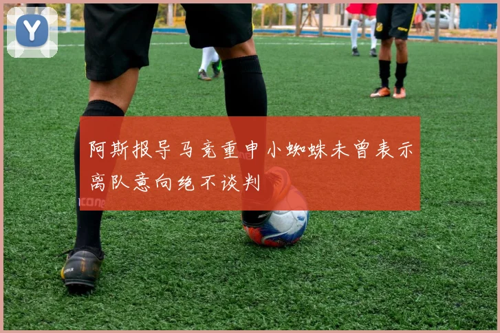阿斯报导马竞重申小蜘蛛未曾表示离队意向绝不谈判