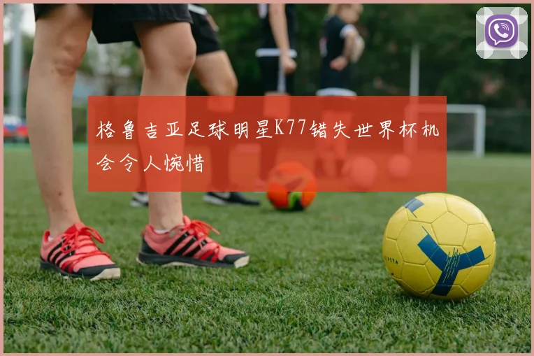 格鲁吉亚足球明星K77错失世界杯机会令人惋惜