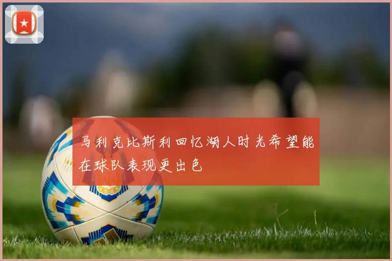 马利克比斯利回忆湖人时光希望能在球队表现更出色