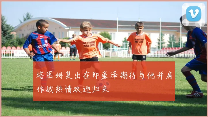 塔图姆复出在即豪泽期待与他并肩作战热情欢迎归来
