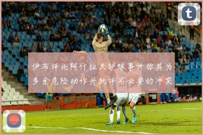 伊布评论阿什拉夫铲球事件称其为多余危险动作并批评不必要的冲突