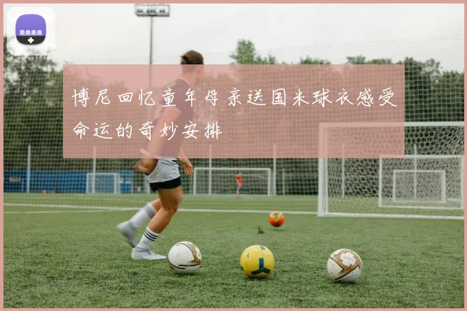 博尼回忆童年母亲送国米球衣感受命运的奇妙安排